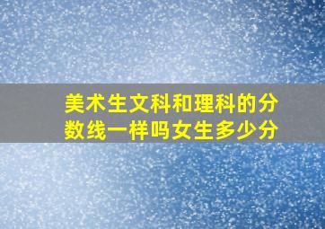 美术生文科和理科的分数线一样吗女生多少分