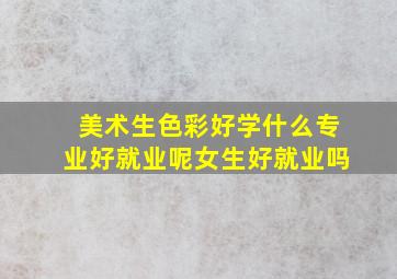 美术生色彩好学什么专业好就业呢女生好就业吗