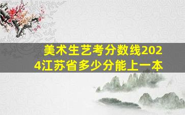 美术生艺考分数线2024江苏省多少分能上一本