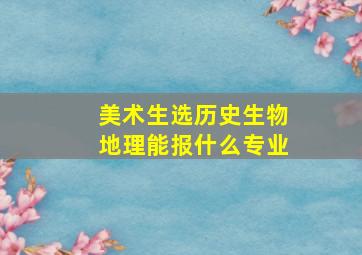 美术生选历史生物地理能报什么专业