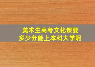 美术生高考文化课要多少分能上本科大学呢