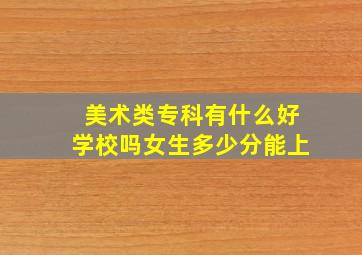 美术类专科有什么好学校吗女生多少分能上