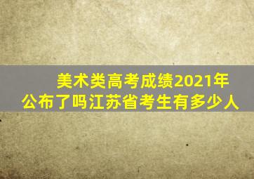 美术类高考成绩2021年公布了吗江苏省考生有多少人