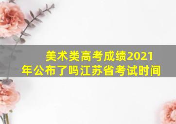 美术类高考成绩2021年公布了吗江苏省考试时间