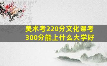 美术考220分文化课考300分能上什么大学好