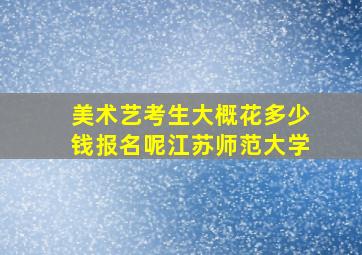 美术艺考生大概花多少钱报名呢江苏师范大学