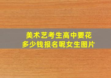 美术艺考生高中要花多少钱报名呢女生图片