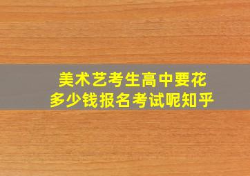 美术艺考生高中要花多少钱报名考试呢知乎