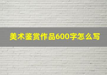 美术鉴赏作品600字怎么写