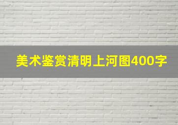 美术鉴赏清明上河图400字