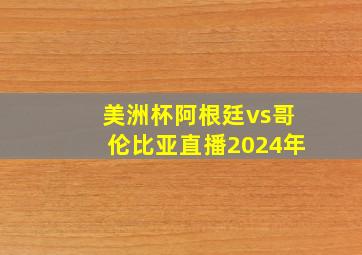 美洲杯阿根廷vs哥伦比亚直播2024年