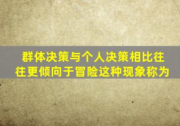 群体决策与个人决策相比往往更倾向于冒险这种现象称为