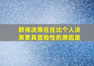 群体决策往往比个人决策更具冒险性的原因是