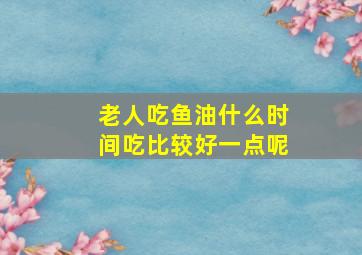 老人吃鱼油什么时间吃比较好一点呢