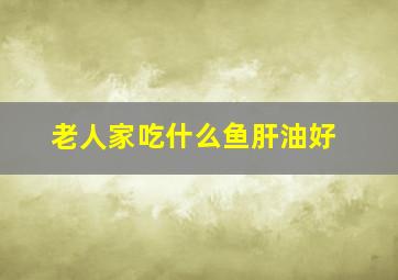 老人家吃什么鱼肝油好