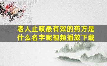 老人止咳最有效的药方是什么名字呢视频播放下载