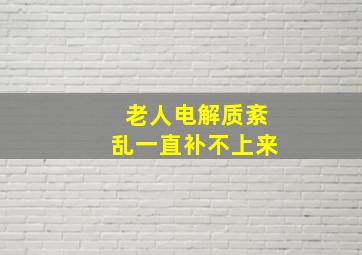 老人电解质紊乱一直补不上来