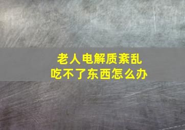 老人电解质紊乱吃不了东西怎么办