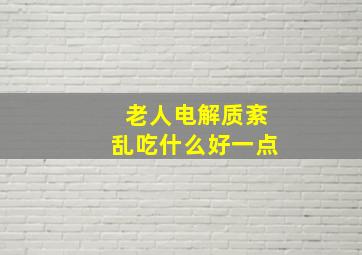 老人电解质紊乱吃什么好一点