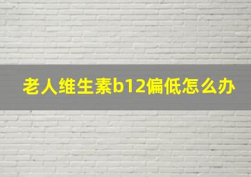 老人维生素b12偏低怎么办