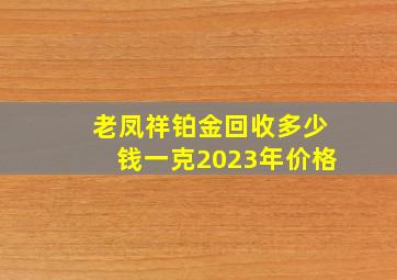 老凤祥铂金回收多少钱一克2023年价格