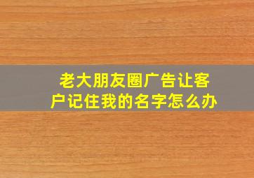 老大朋友圈广告让客户记住我的名字怎么办