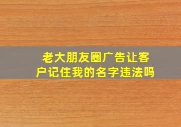 老大朋友圈广告让客户记住我的名字违法吗