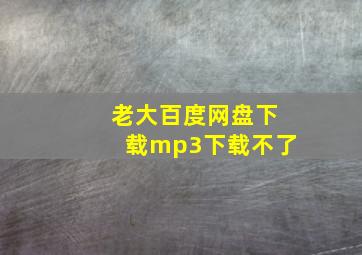 老大百度网盘下载mp3下载不了