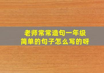 老师常常造句一年级简单的句子怎么写的呀