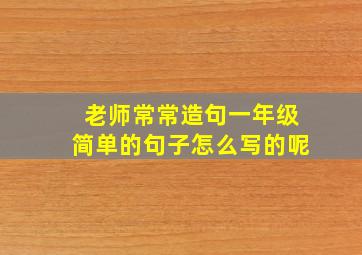 老师常常造句一年级简单的句子怎么写的呢