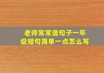 老师常常造句子一年级短句简单一点怎么写