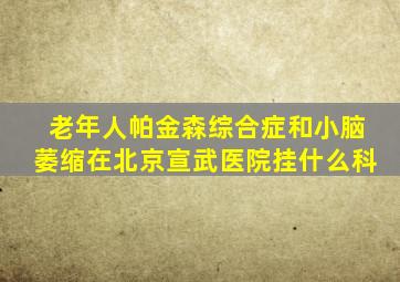 老年人帕金森综合症和小脑萎缩在北京宣武医院挂什么科