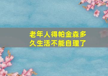 老年人得帕金森多久生活不能自理了