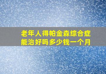 老年人得帕金森综合症能治好吗多少钱一个月