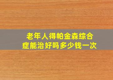 老年人得帕金森综合症能治好吗多少钱一次