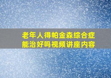 老年人得帕金森综合症能治好吗视频讲座内容