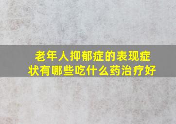 老年人抑郁症的表现症状有哪些吃什么药治疗好