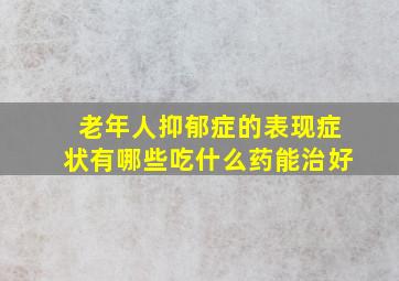 老年人抑郁症的表现症状有哪些吃什么药能治好