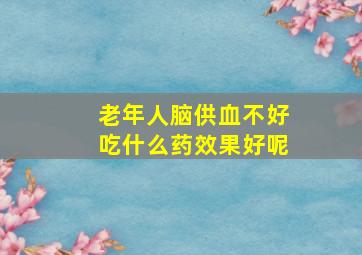 老年人脑供血不好吃什么药效果好呢