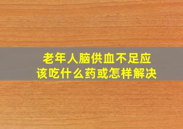 老年人脑供血不足应该吃什么药或怎样解决