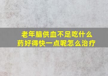 老年脑供血不足吃什么药好得快一点呢怎么治疗