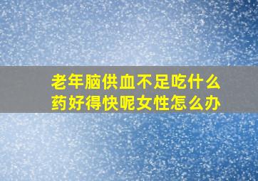 老年脑供血不足吃什么药好得快呢女性怎么办