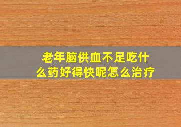 老年脑供血不足吃什么药好得快呢怎么治疗