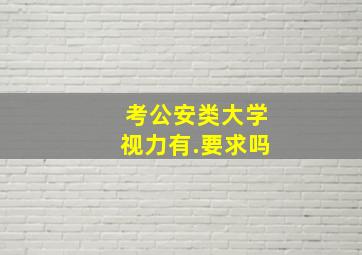 考公安类大学视力有.要求吗