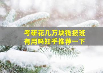 考研花几万块钱报班有用吗知乎推荐一下