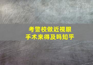 考警校做近视眼手术来得及吗知乎