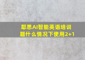 耶思AI智能英语培训题什么情况下使用2+1