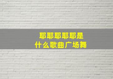 耶耶耶耶耶是什么歌曲广场舞