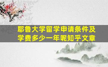 耶鲁大学留学申请条件及学费多少一年呢知乎文章