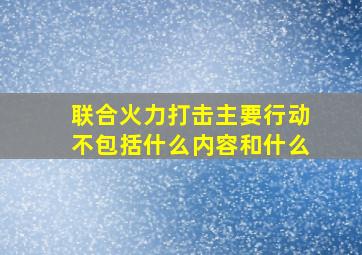 联合火力打击主要行动不包括什么内容和什么